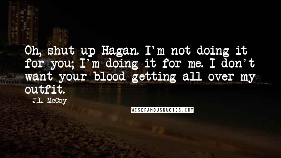 J.L. McCoy Quotes: Oh, shut up Hagan. I'm not doing it for you; I'm doing it for me. I don't want your blood getting all over my outfit.