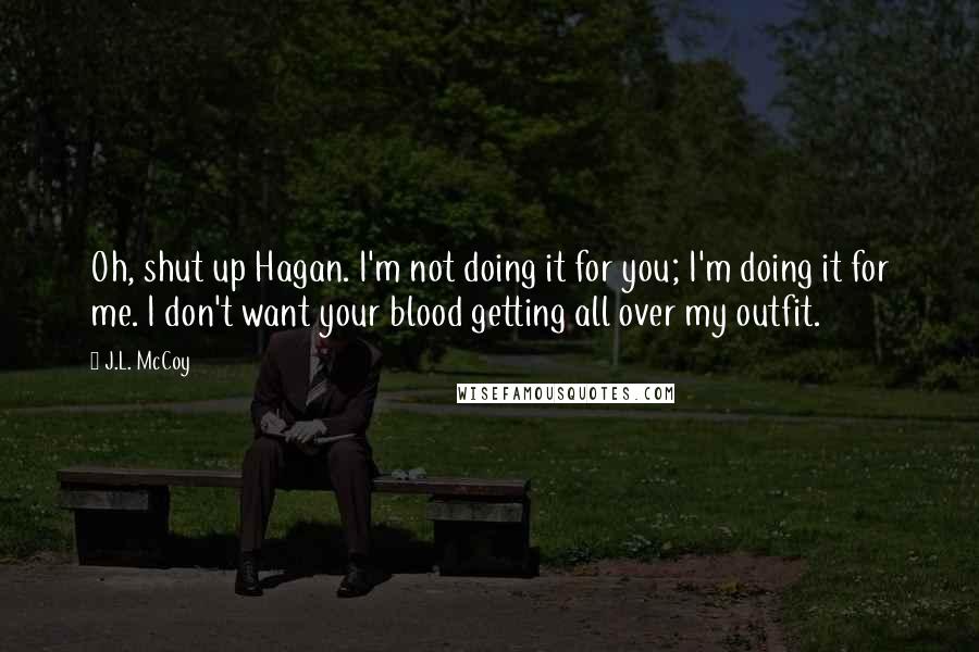 J.L. McCoy Quotes: Oh, shut up Hagan. I'm not doing it for you; I'm doing it for me. I don't want your blood getting all over my outfit.