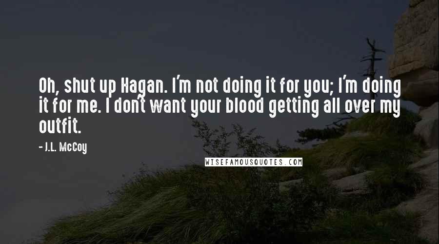 J.L. McCoy Quotes: Oh, shut up Hagan. I'm not doing it for you; I'm doing it for me. I don't want your blood getting all over my outfit.