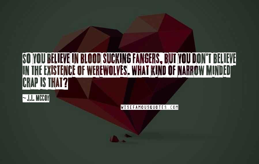 J.L. McCoy Quotes: So you believe in blood sucking fangers, but you don't believe in the existence of werewolves. What kind of narrow minded crap is that?