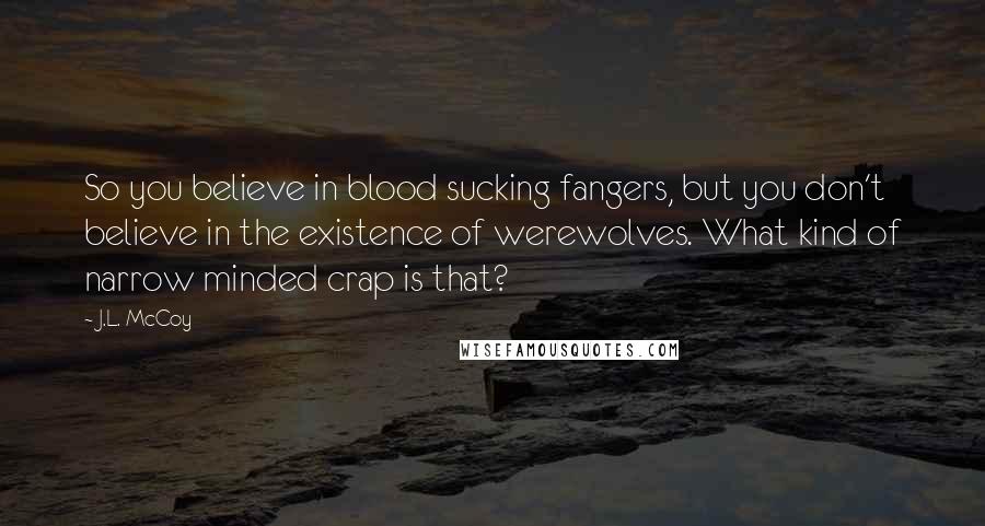 J.L. McCoy Quotes: So you believe in blood sucking fangers, but you don't believe in the existence of werewolves. What kind of narrow minded crap is that?