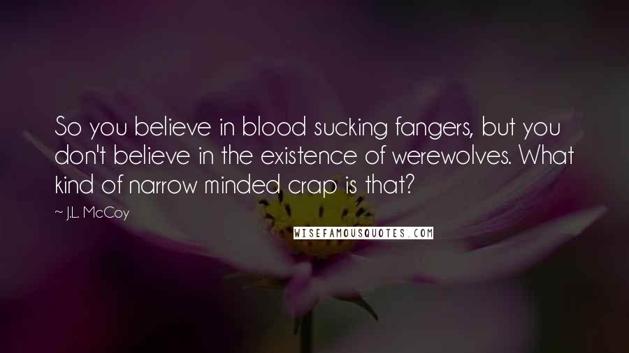 J.L. McCoy Quotes: So you believe in blood sucking fangers, but you don't believe in the existence of werewolves. What kind of narrow minded crap is that?