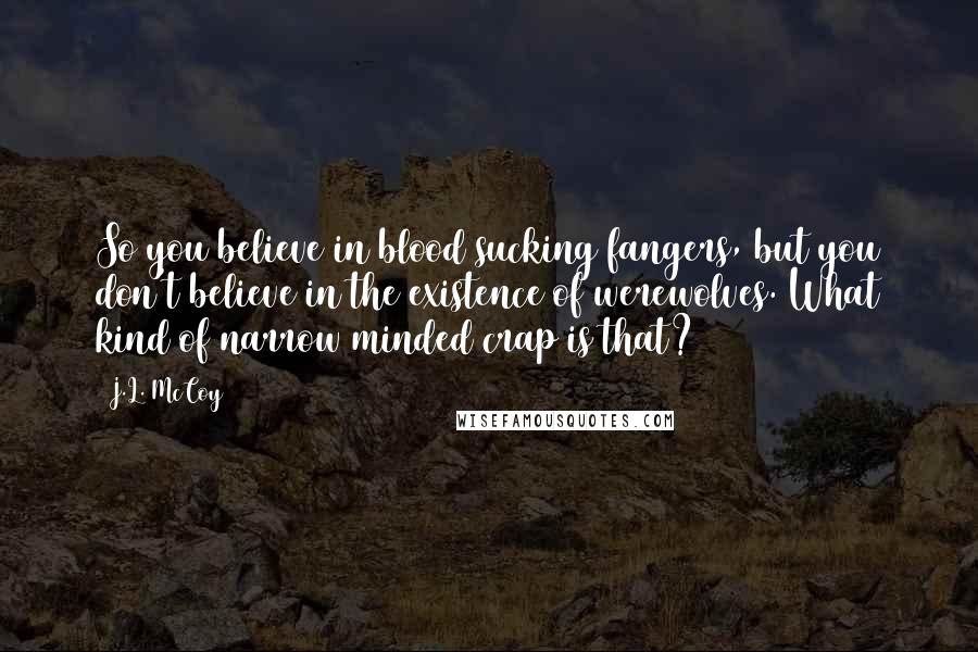 J.L. McCoy Quotes: So you believe in blood sucking fangers, but you don't believe in the existence of werewolves. What kind of narrow minded crap is that?