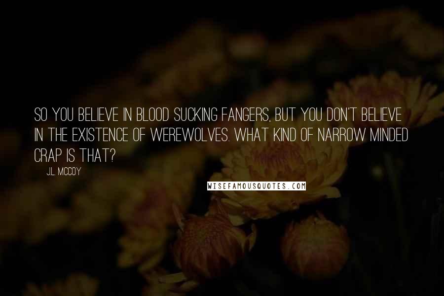 J.L. McCoy Quotes: So you believe in blood sucking fangers, but you don't believe in the existence of werewolves. What kind of narrow minded crap is that?