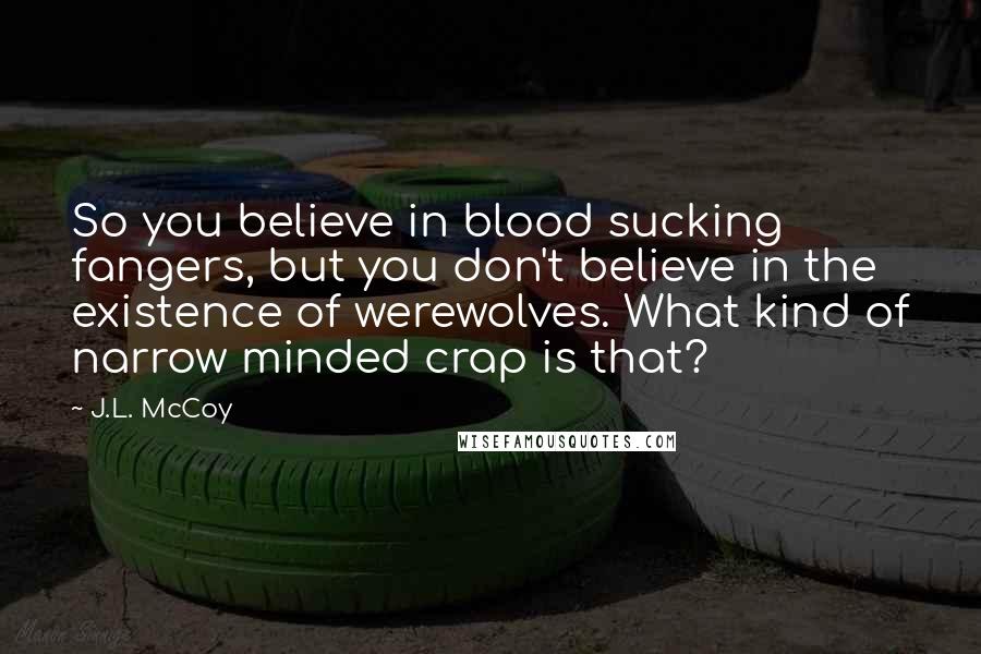 J.L. McCoy Quotes: So you believe in blood sucking fangers, but you don't believe in the existence of werewolves. What kind of narrow minded crap is that?