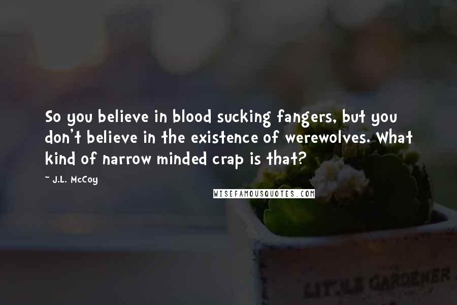 J.L. McCoy Quotes: So you believe in blood sucking fangers, but you don't believe in the existence of werewolves. What kind of narrow minded crap is that?