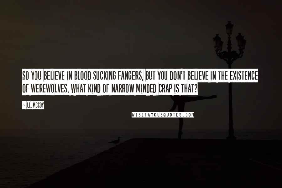 J.L. McCoy Quotes: So you believe in blood sucking fangers, but you don't believe in the existence of werewolves. What kind of narrow minded crap is that?