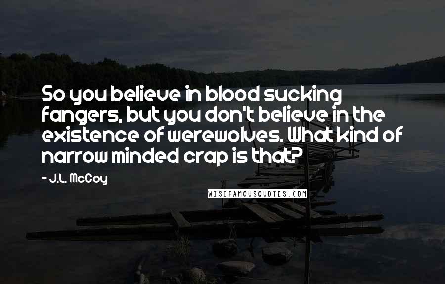 J.L. McCoy Quotes: So you believe in blood sucking fangers, but you don't believe in the existence of werewolves. What kind of narrow minded crap is that?