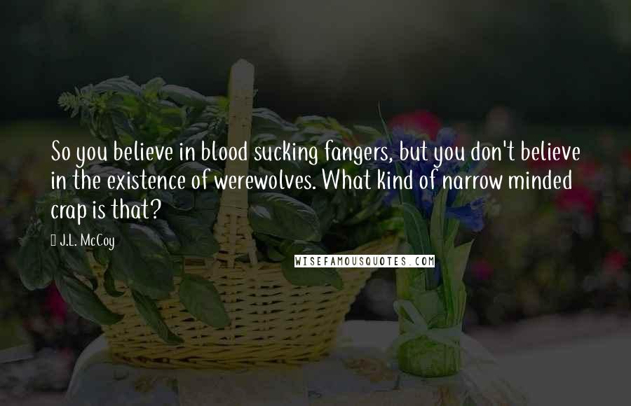 J.L. McCoy Quotes: So you believe in blood sucking fangers, but you don't believe in the existence of werewolves. What kind of narrow minded crap is that?