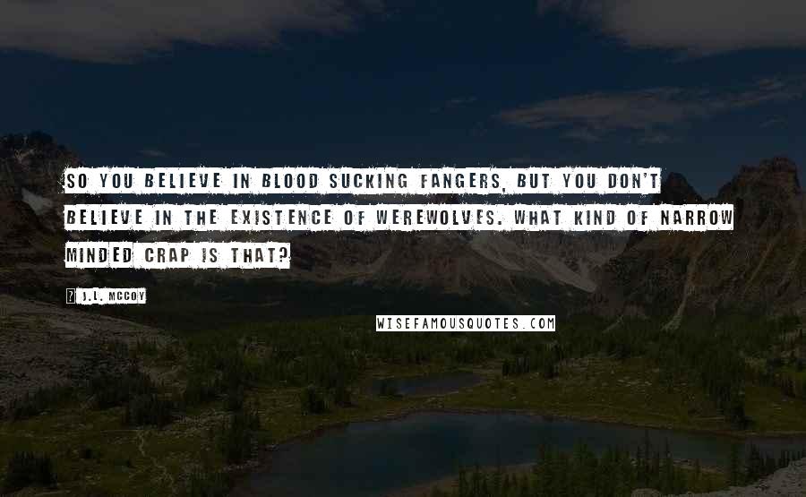 J.L. McCoy Quotes: So you believe in blood sucking fangers, but you don't believe in the existence of werewolves. What kind of narrow minded crap is that?