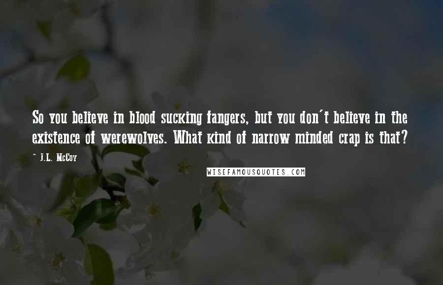 J.L. McCoy Quotes: So you believe in blood sucking fangers, but you don't believe in the existence of werewolves. What kind of narrow minded crap is that?