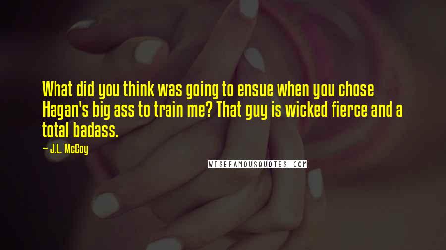 J.L. McCoy Quotes: What did you think was going to ensue when you chose Hagan's big ass to train me? That guy is wicked fierce and a total badass.