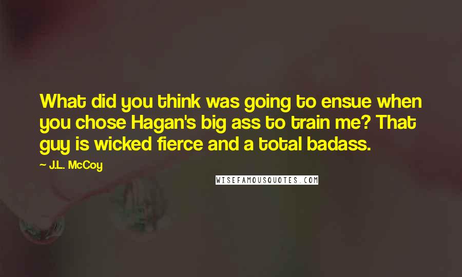 J.L. McCoy Quotes: What did you think was going to ensue when you chose Hagan's big ass to train me? That guy is wicked fierce and a total badass.