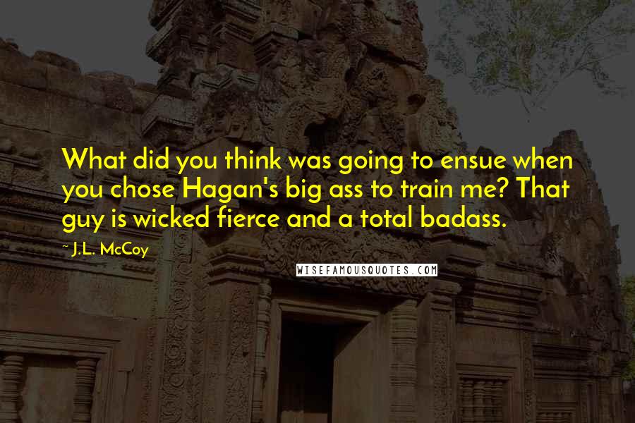 J.L. McCoy Quotes: What did you think was going to ensue when you chose Hagan's big ass to train me? That guy is wicked fierce and a total badass.