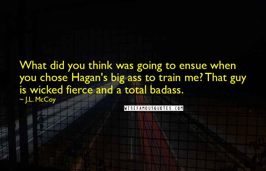 J.L. McCoy Quotes: What did you think was going to ensue when you chose Hagan's big ass to train me? That guy is wicked fierce and a total badass.