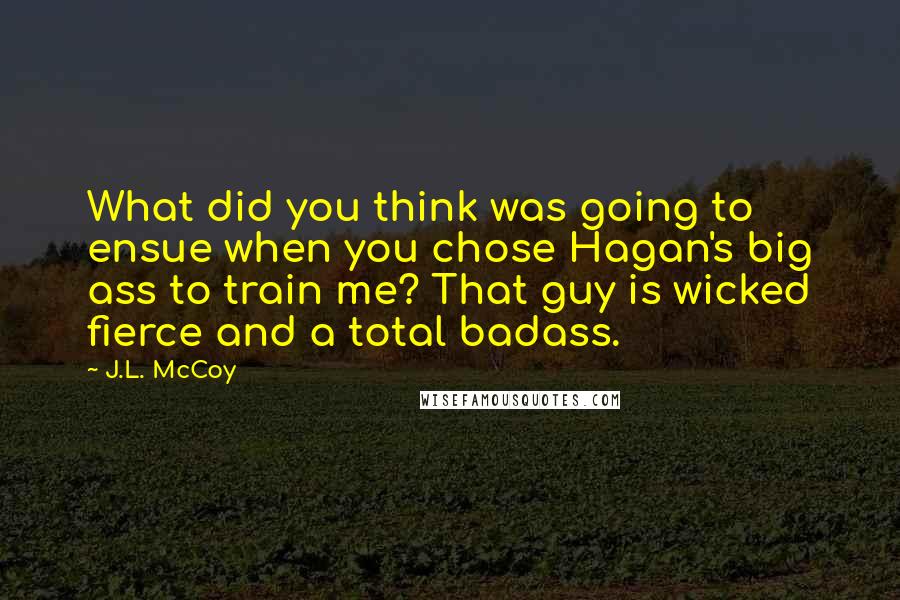 J.L. McCoy Quotes: What did you think was going to ensue when you chose Hagan's big ass to train me? That guy is wicked fierce and a total badass.