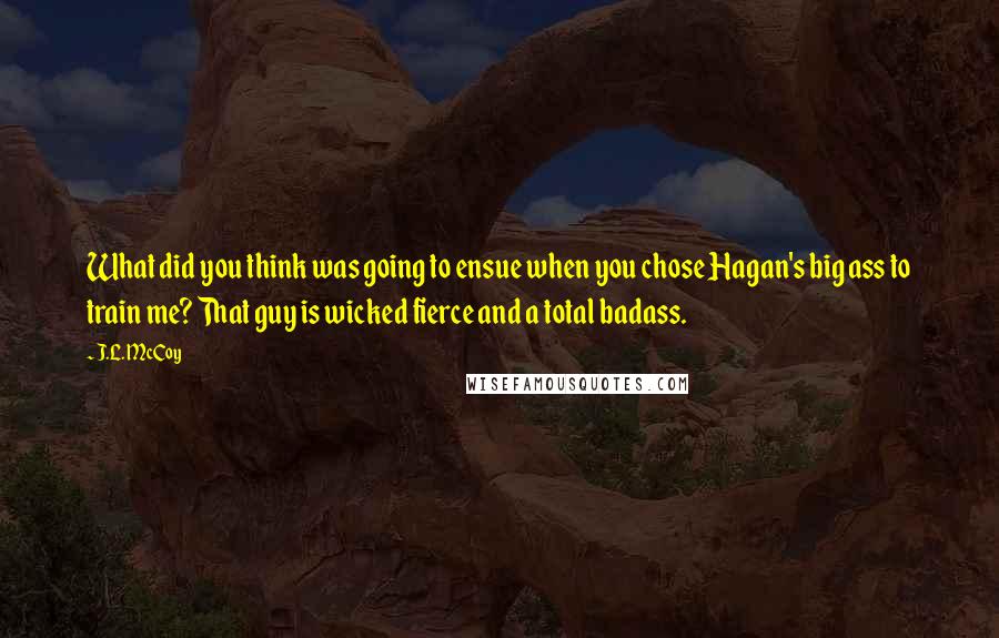 J.L. McCoy Quotes: What did you think was going to ensue when you chose Hagan's big ass to train me? That guy is wicked fierce and a total badass.