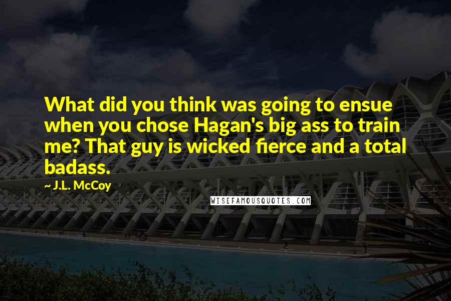 J.L. McCoy Quotes: What did you think was going to ensue when you chose Hagan's big ass to train me? That guy is wicked fierce and a total badass.