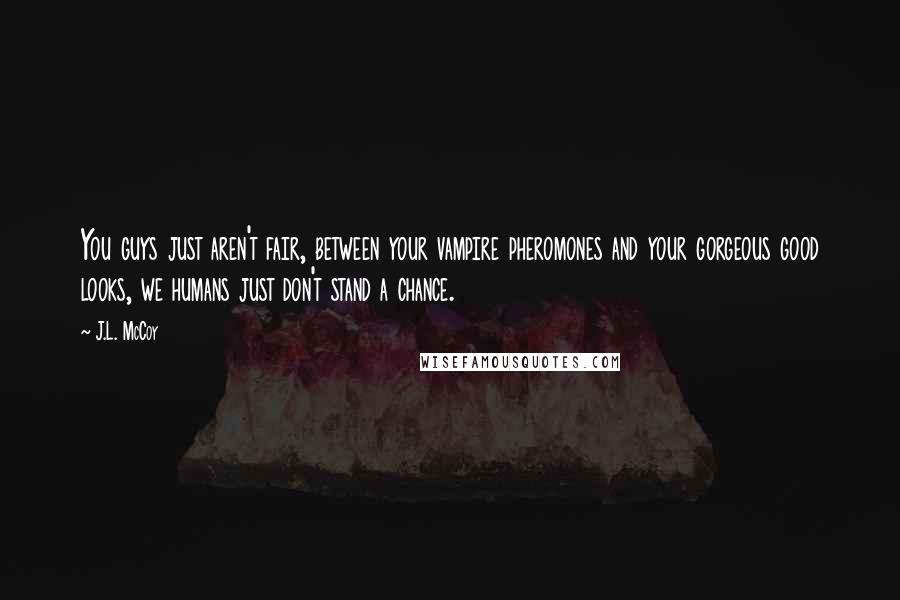 J.L. McCoy Quotes: You guys just aren't fair, between your vampire pheromones and your gorgeous good looks, we humans just don't stand a chance.