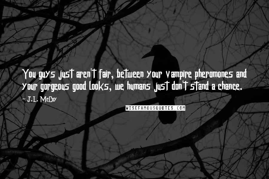 J.L. McCoy Quotes: You guys just aren't fair, between your vampire pheromones and your gorgeous good looks, we humans just don't stand a chance.