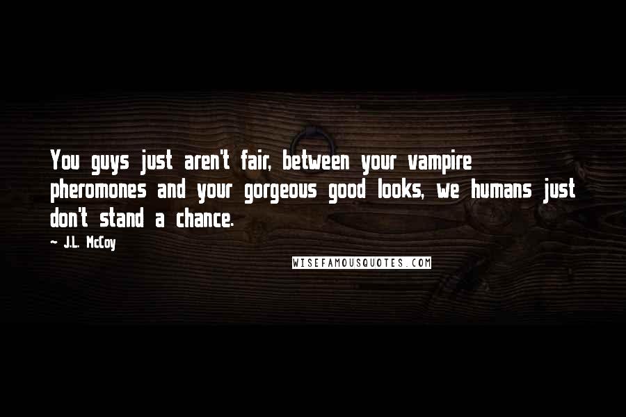 J.L. McCoy Quotes: You guys just aren't fair, between your vampire pheromones and your gorgeous good looks, we humans just don't stand a chance.