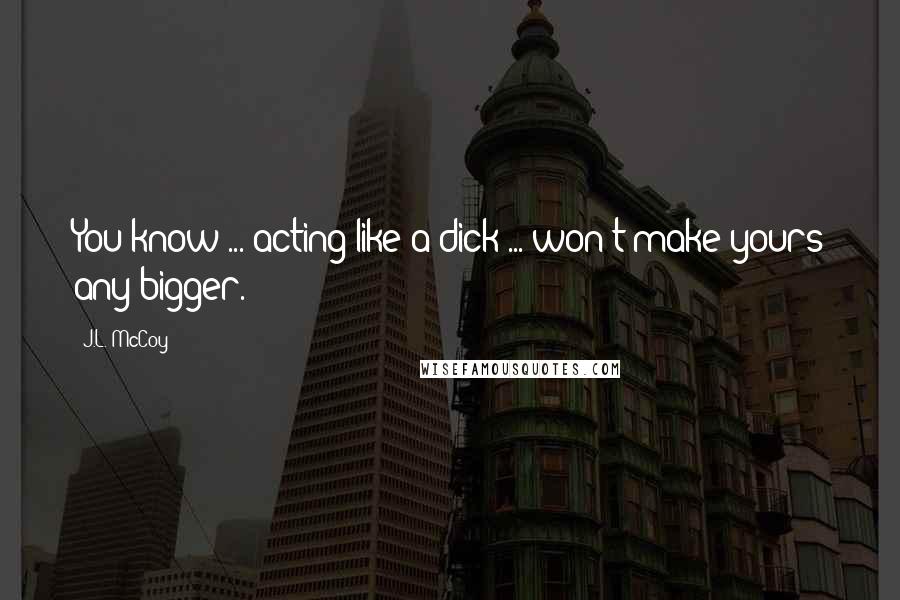 J.L. McCoy Quotes: You know ... acting like a dick ... won't make yours any bigger.