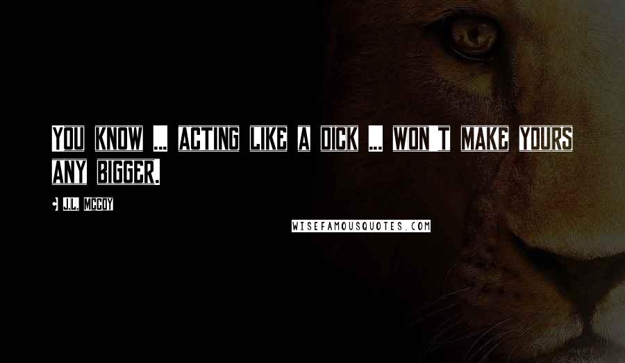 J.L. McCoy Quotes: You know ... acting like a dick ... won't make yours any bigger.