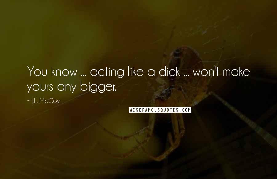 J.L. McCoy Quotes: You know ... acting like a dick ... won't make yours any bigger.