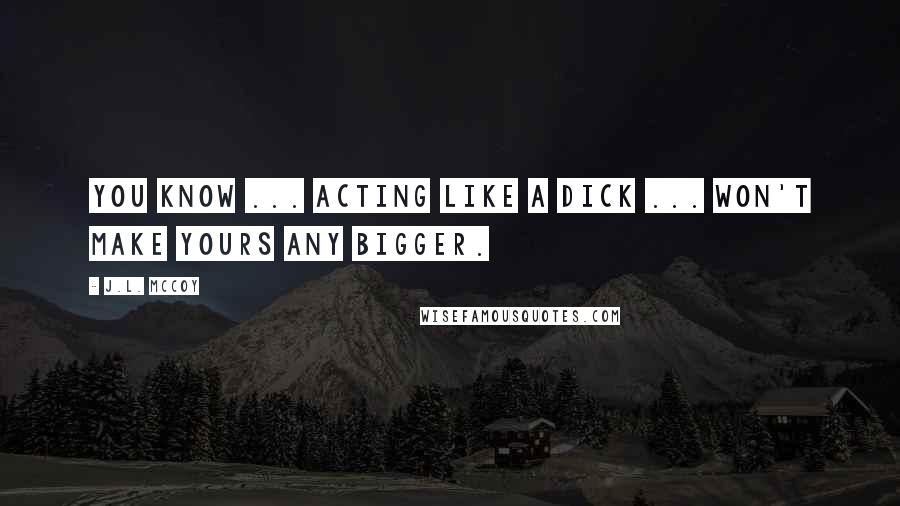 J.L. McCoy Quotes: You know ... acting like a dick ... won't make yours any bigger.