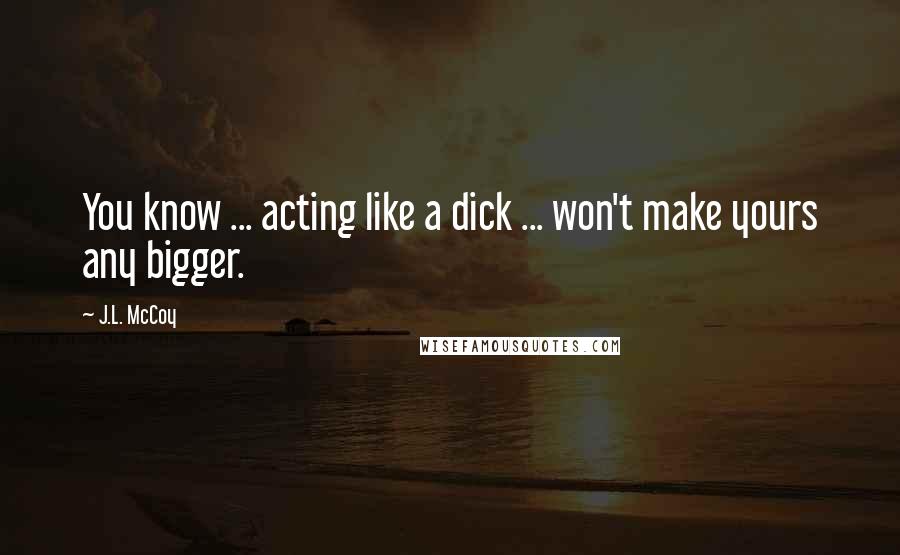 J.L. McCoy Quotes: You know ... acting like a dick ... won't make yours any bigger.
