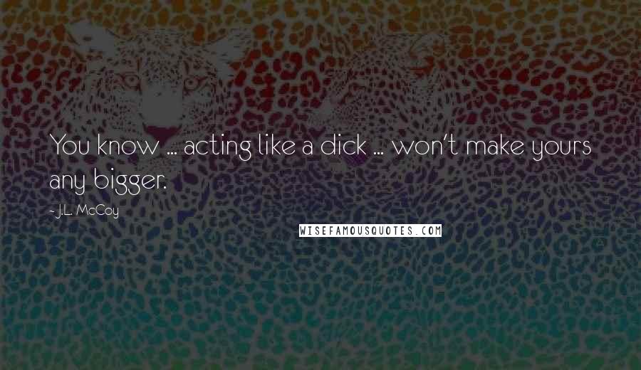 J.L. McCoy Quotes: You know ... acting like a dick ... won't make yours any bigger.