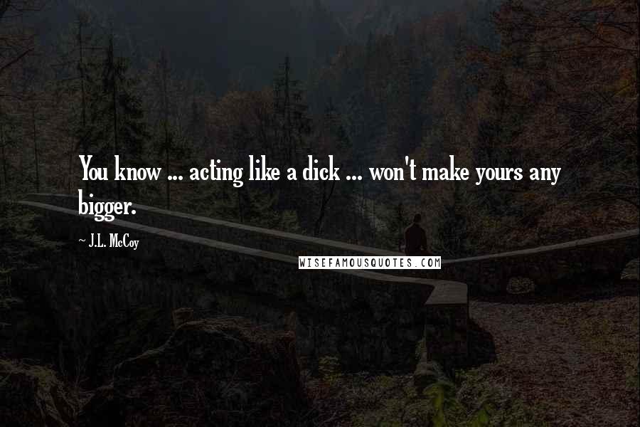 J.L. McCoy Quotes: You know ... acting like a dick ... won't make yours any bigger.