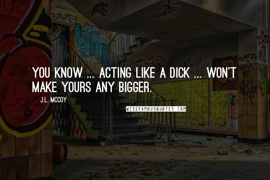 J.L. McCoy Quotes: You know ... acting like a dick ... won't make yours any bigger.