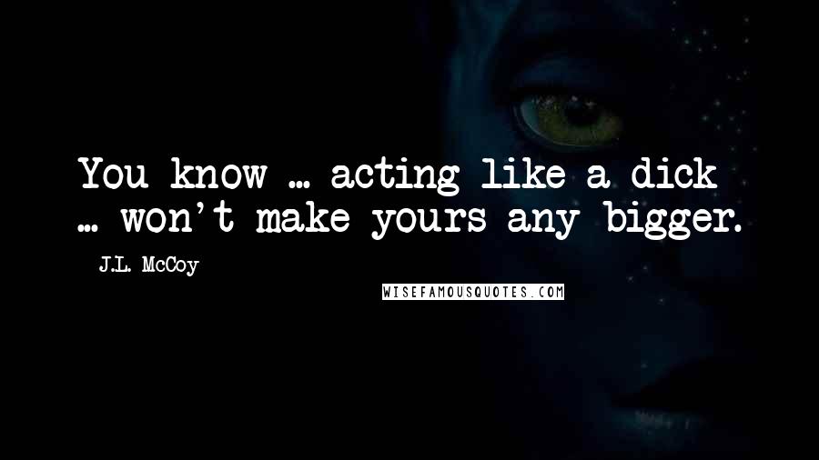 J.L. McCoy Quotes: You know ... acting like a dick ... won't make yours any bigger.