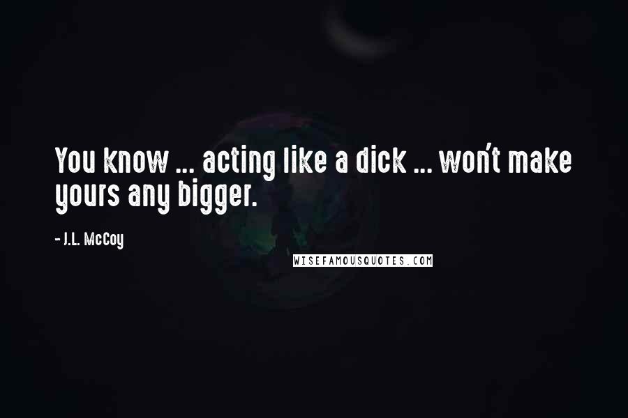 J.L. McCoy Quotes: You know ... acting like a dick ... won't make yours any bigger.