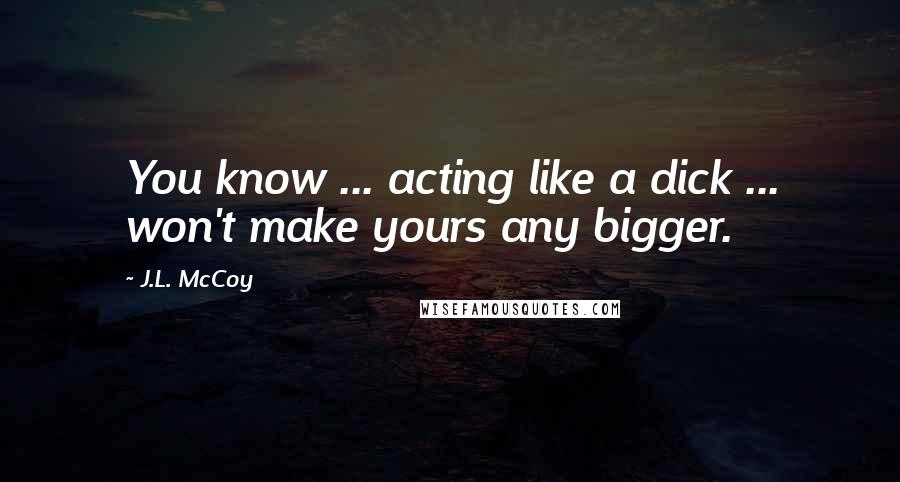 J.L. McCoy Quotes: You know ... acting like a dick ... won't make yours any bigger.