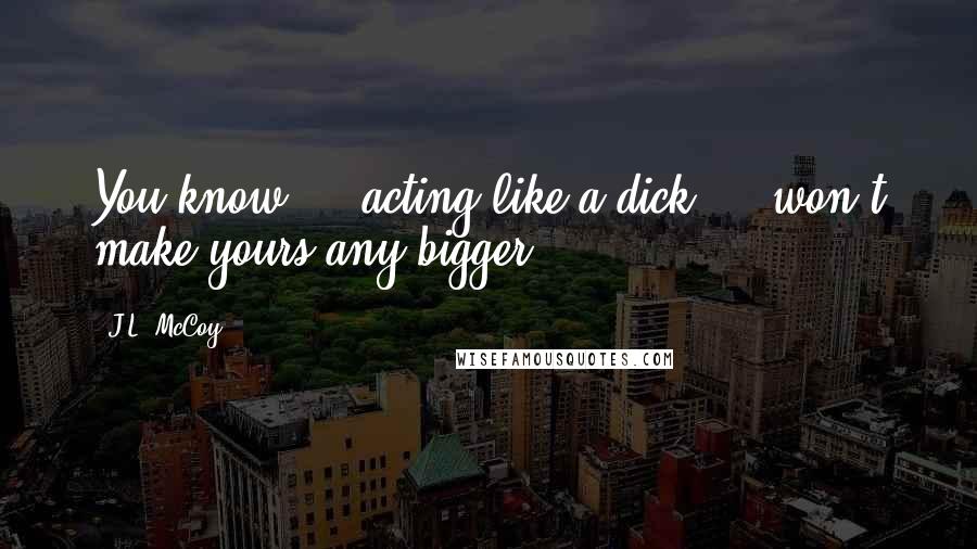 J.L. McCoy Quotes: You know ... acting like a dick ... won't make yours any bigger.