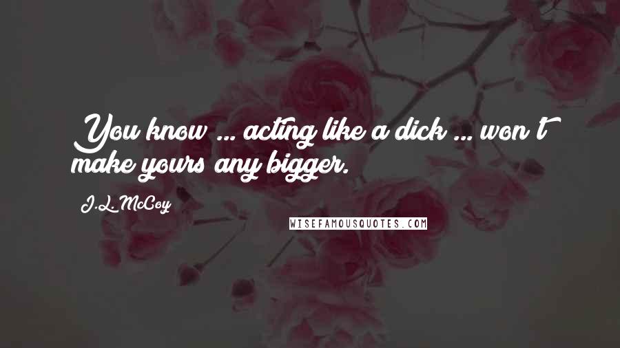 J.L. McCoy Quotes: You know ... acting like a dick ... won't make yours any bigger.
