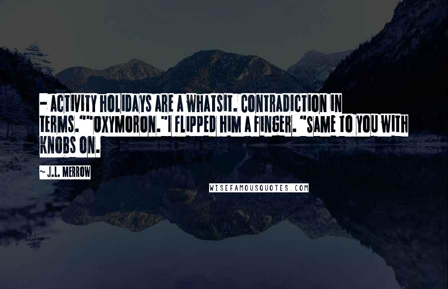 J.L. Merrow Quotes:  - activity holidays are a whatsit. Contradiction in terms.""Oxymoron."I flipped him a finger. "Same to you with knobs on.