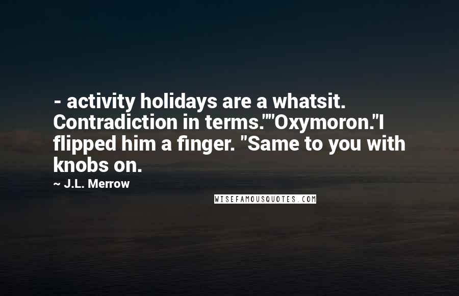 J.L. Merrow Quotes:  - activity holidays are a whatsit. Contradiction in terms.""Oxymoron."I flipped him a finger. "Same to you with knobs on.