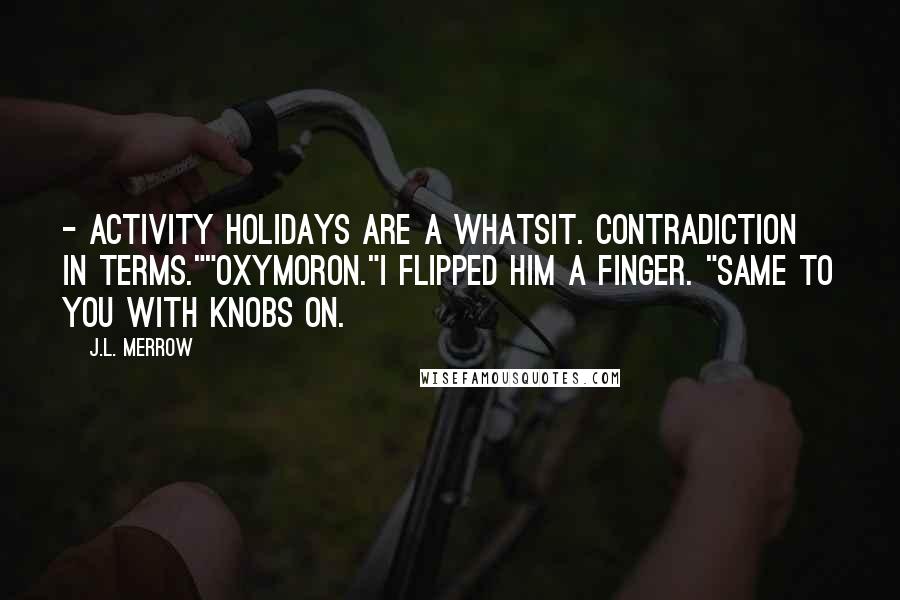 J.L. Merrow Quotes:  - activity holidays are a whatsit. Contradiction in terms.""Oxymoron."I flipped him a finger. "Same to you with knobs on.