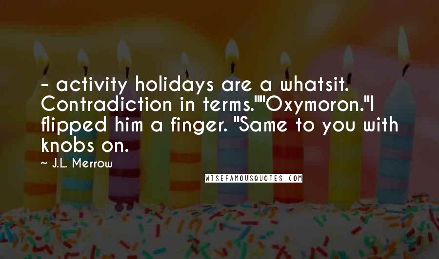 J.L. Merrow Quotes:  - activity holidays are a whatsit. Contradiction in terms.""Oxymoron."I flipped him a finger. "Same to you with knobs on.