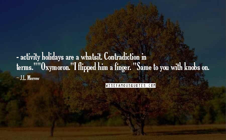 J.L. Merrow Quotes:  - activity holidays are a whatsit. Contradiction in terms.""Oxymoron."I flipped him a finger. "Same to you with knobs on.