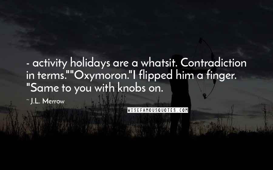 J.L. Merrow Quotes:  - activity holidays are a whatsit. Contradiction in terms.""Oxymoron."I flipped him a finger. "Same to you with knobs on.