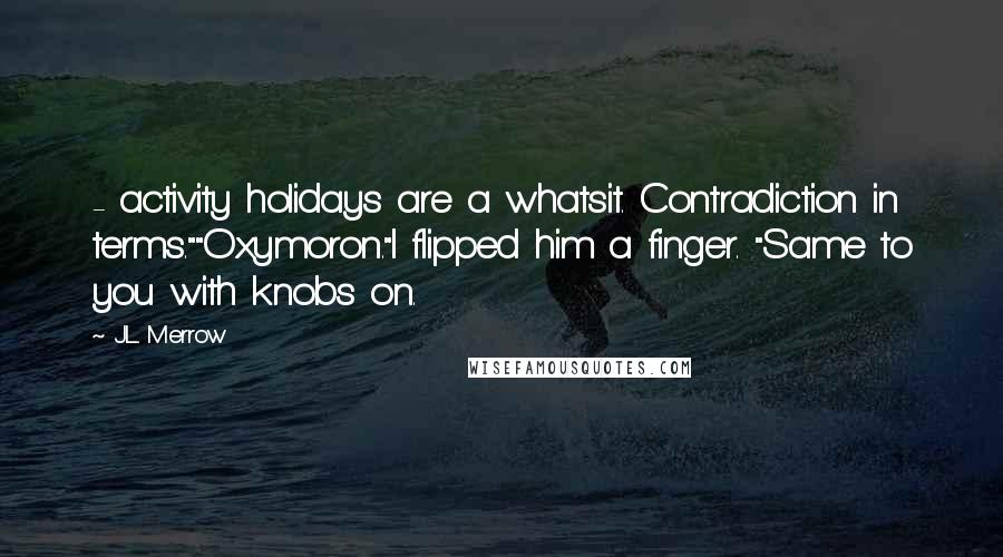 J.L. Merrow Quotes:  - activity holidays are a whatsit. Contradiction in terms.""Oxymoron."I flipped him a finger. "Same to you with knobs on.