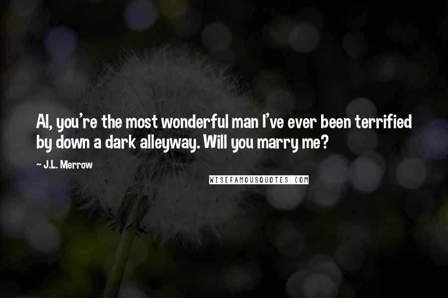 J.L. Merrow Quotes: Al, you're the most wonderful man I've ever been terrified by down a dark alleyway. Will you marry me?