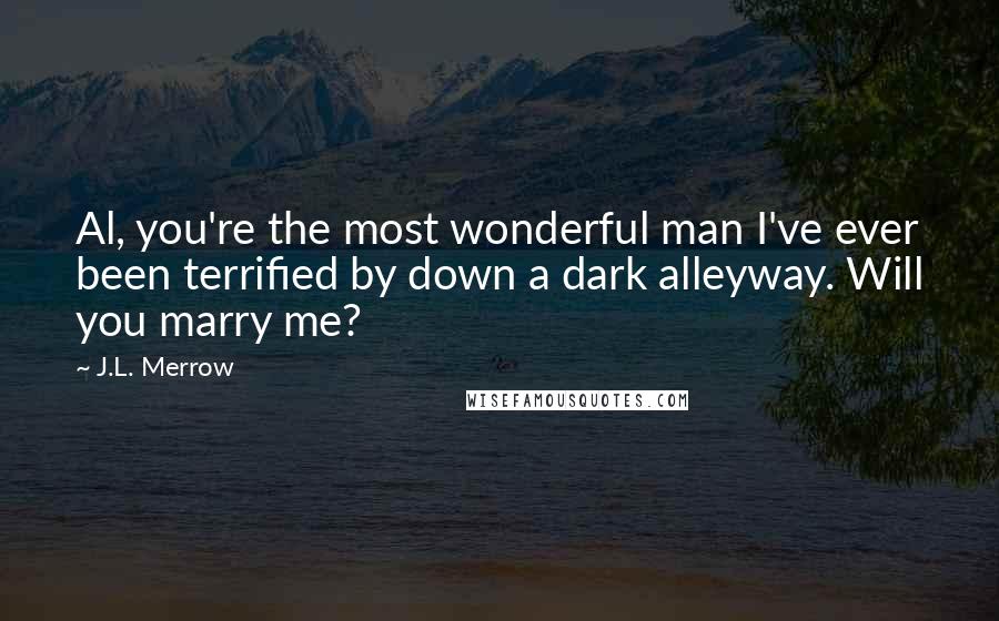 J.L. Merrow Quotes: Al, you're the most wonderful man I've ever been terrified by down a dark alleyway. Will you marry me?