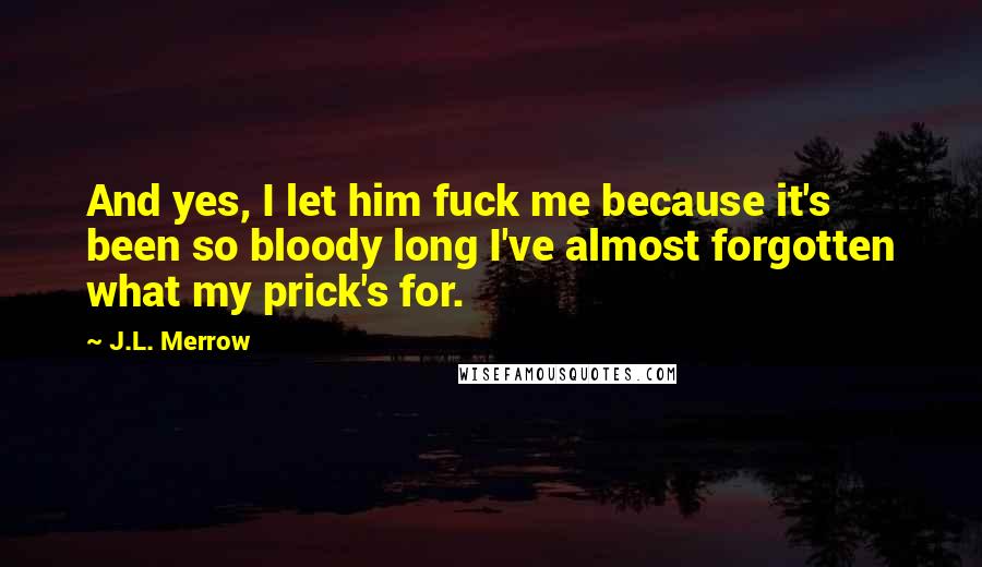 J.L. Merrow Quotes: And yes, I let him fuck me because it's been so bloody long I've almost forgotten what my prick's for.