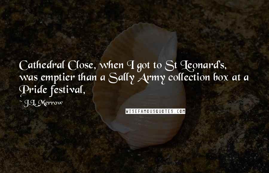J.L. Merrow Quotes: Cathedral Close, when I got to St Leonard's, was emptier than a Sally Army collection box at a Pride festival,