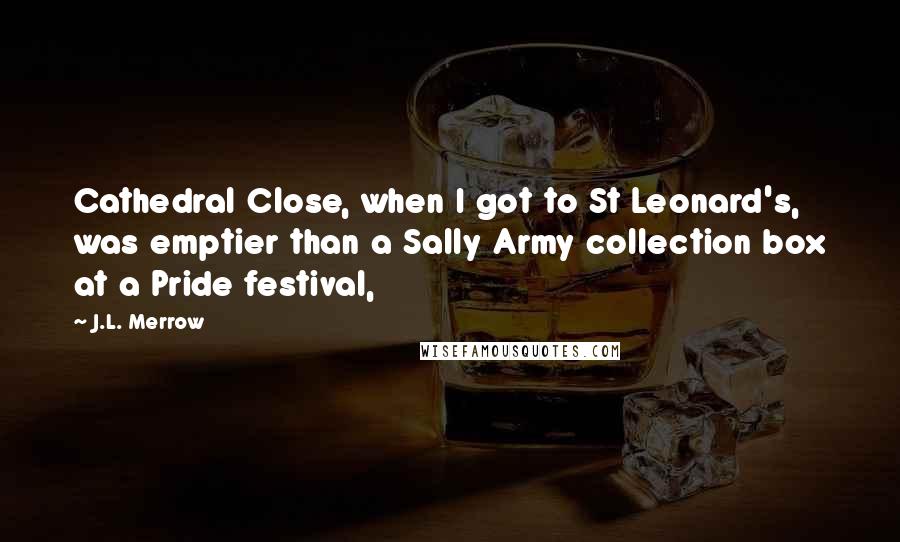 J.L. Merrow Quotes: Cathedral Close, when I got to St Leonard's, was emptier than a Sally Army collection box at a Pride festival,